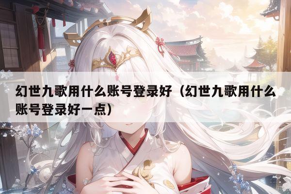 幻世九歌用什么账号登录好(幻世九歌用什么账号登录好一点)